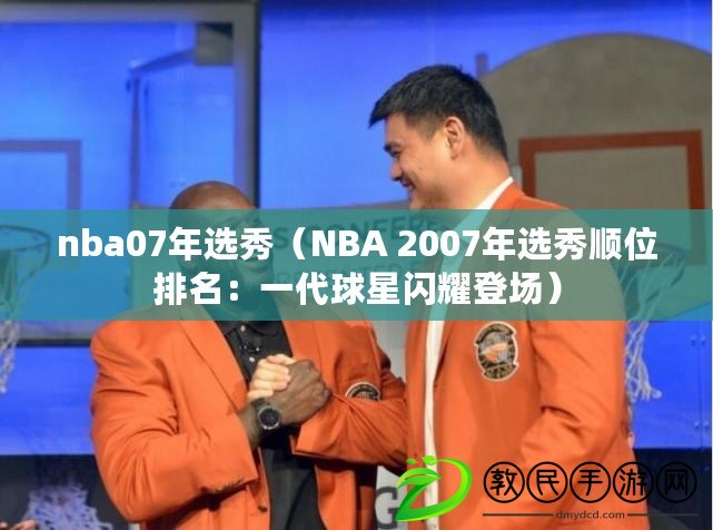 nba07年選秀（NBA 2007年選秀順位排名：一代球星閃耀登場）