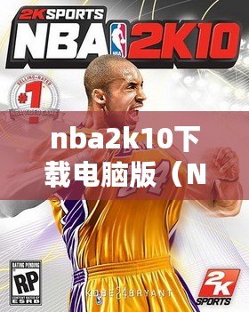 nba2k10下載電腦版（NBA2k10中文版免費(fèi)下載攻略大全）