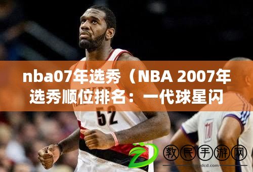 nba07年選秀（NBA 2007年選秀順位排名：一代球星閃耀登場(chǎng)）