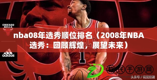 nba08年選秀順位排名（2008年NBA選秀：回顧輝煌，展望未來）