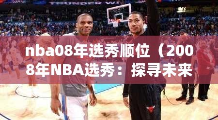 nba08年選秀順位（2008年NBA選秀：探尋未來巨星的誕生之路）