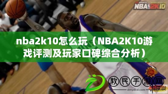 nba2k10怎么玩（NBA2K10游戲評(píng)測(cè)及玩家口碑綜合分析）