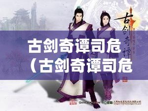 古劍奇譚司危（古劍奇譚司危：戰(zhàn)斗技巧與攻略大揭秘！）