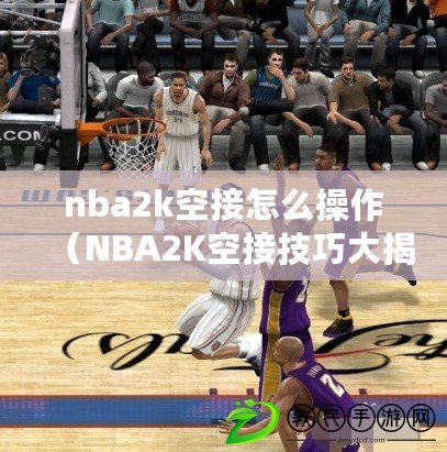 nba2k空接怎么操作（NBA2K空接技巧大揭秘，輕松掌握高空扣籃的操作要訣）