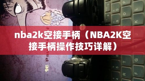 nba2k空接手柄（NBA2K空接手柄操作技巧詳解）