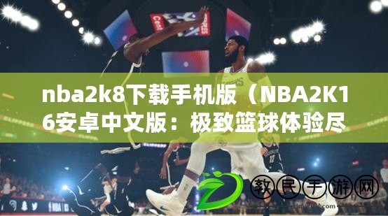 nba2k8下載手機(jī)版（NBA2K16安卓中文版：極致籃球體驗盡在掌握）