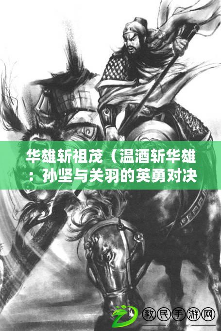 華雄斬祖茂（溫酒斬華雄：孫堅與關(guān)羽的英勇對決）