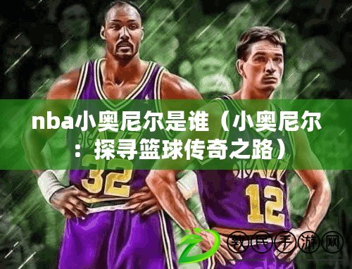 nba小奧尼爾是誰（小奧尼爾：探尋籃球傳奇之路）