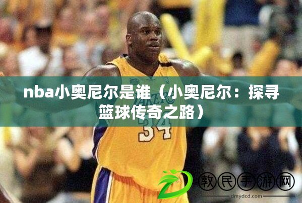 nba小奧尼爾是誰（小奧尼爾：探尋籃球傳奇之路）