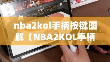 nba2kol手柄按鍵圖解（NBA2KOL手柄按鍵表：全面解析與技巧分享）