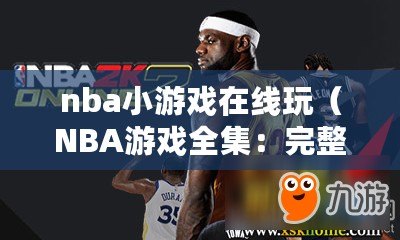 nba小游戲在線玩（NBA游戲全集：完整介紹與玩法攻略）