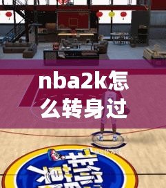 nba2k怎么轉(zhuǎn)身過人（2K23鍵盤花式過人，打造極致操作體驗）