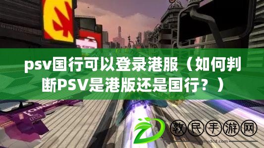 psv國行可以登錄港服（如何判斷PSV是港版還是國行？）