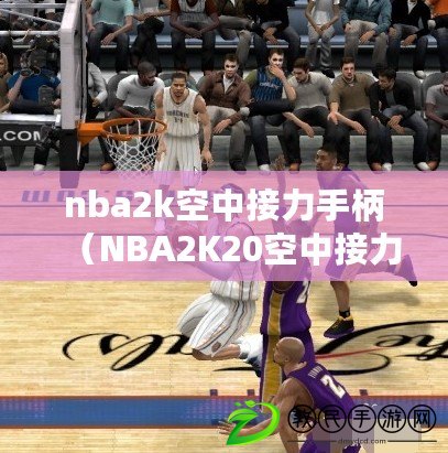 nba2k空中接力手柄（NBA2K20空中接力手柄：暢享極致操控與精準操作的全新體驗?。? title=