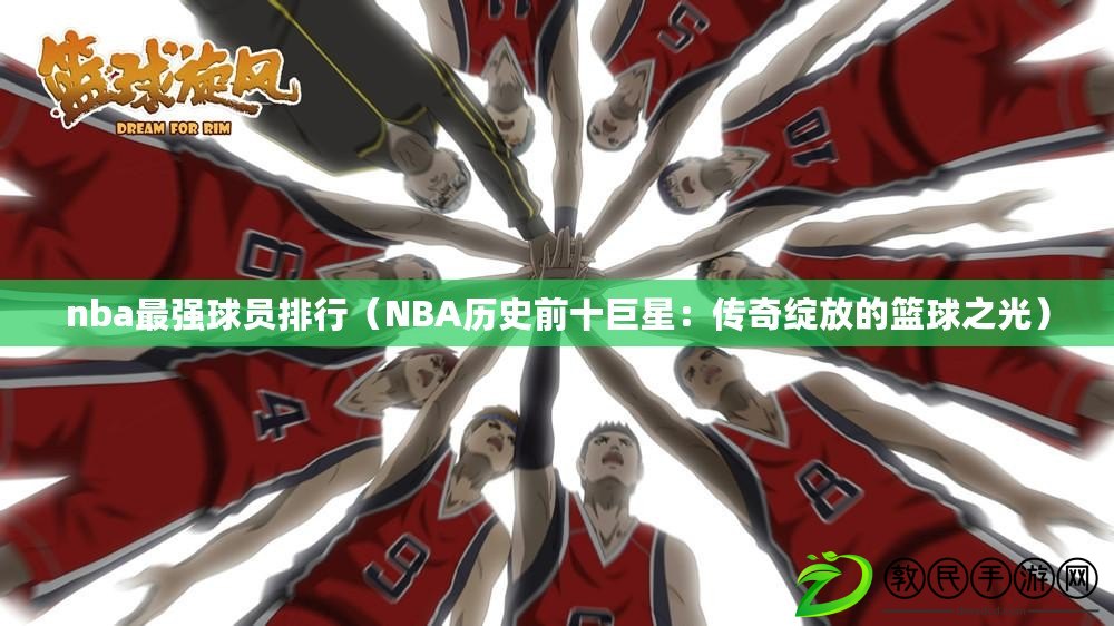 nba最強(qiáng)球員排行（NBA歷史前十巨星：傳奇綻放的籃球之光）