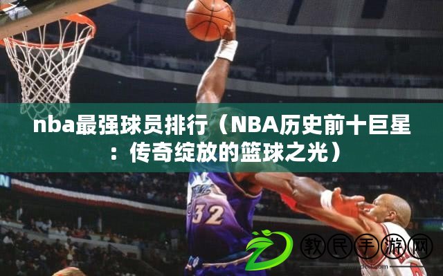 nba最強球員排行（NBA歷史前十巨星：傳奇綻放的籃球之光）