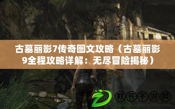 古墓麗影7傳奇圖文攻略（古墓麗影9全程攻略詳解：無盡冒險揭秘）