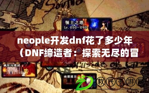 neople開發(fā)dnf花了多少年（DNF締造者：探索無盡的冒險(xiǎn)與奇跡）