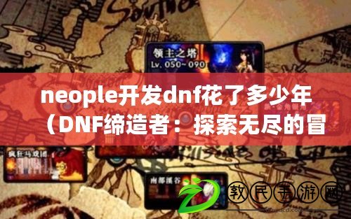 neople開發(fā)dnf花了多少年（DNF締造者：探索無盡的冒險與奇跡）