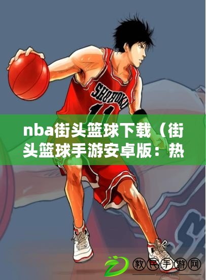 nba街頭籃球下載（街頭籃球手游安卓版：熱血對(duì)決，風(fēng)靡全球的籃球競(jìng)技?。? title=