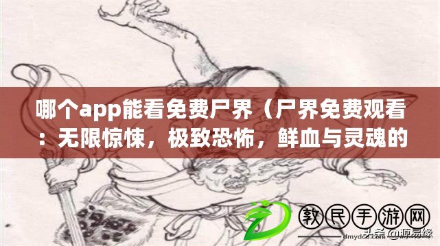 哪個(gè)app能看免費(fèi)尸界（尸界免費(fèi)觀看：無限驚悚，極致恐怖，鮮血與靈魂的碰撞！）