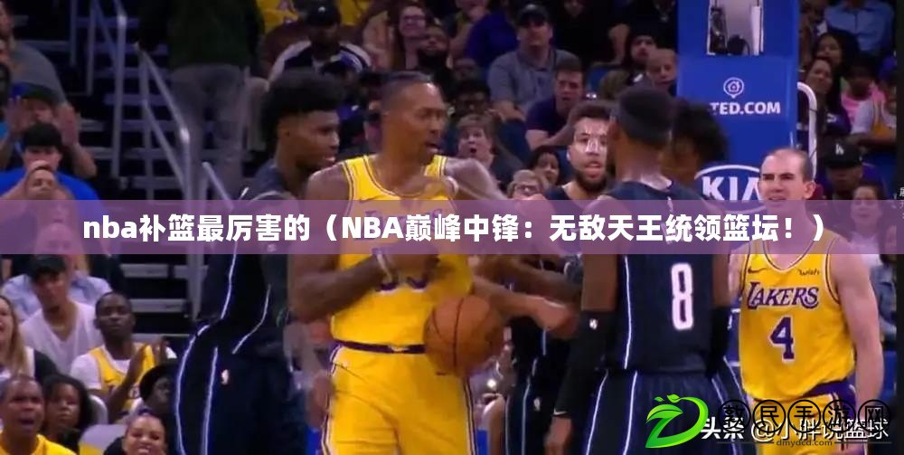 nba補籃最厲害的（NBA巔峰中鋒：無敵天王統(tǒng)領(lǐng)籃壇！）