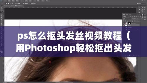 ps怎么摳頭發(fā)絲視頻教程（用Photoshop輕松摳出頭發(fā)絲，快速實現(xiàn)完美修圖?。? title=