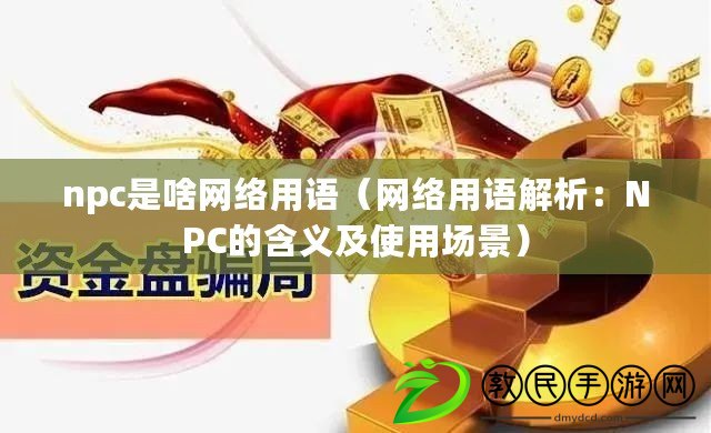 npc是啥網(wǎng)絡用語（網(wǎng)絡用語解析：NPC的含義及使用場景）