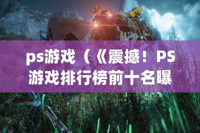 ps游戲（《震撼！PS游戲排行榜前十名曝光，你的最?lèi)?ài)上榜了嗎？》）