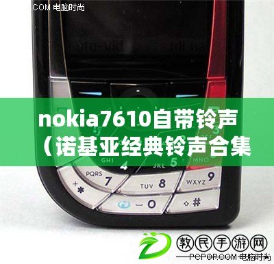 nokia7610自帶鈴聲（諾基亞經(jīng)典鈴聲合集：36首原裝音樂，帶你重溫那段獨特的手機時光！）