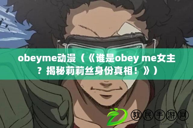 obeyme動漫（《誰是obey me女主？揭秘莉莉絲身份真相！》）