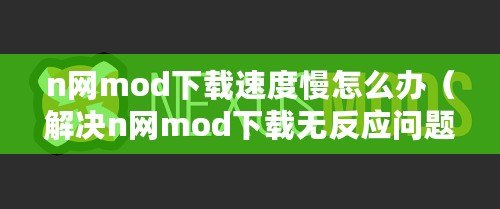 n網(wǎng)mod下載速度慢怎么辦（解決n網(wǎng)mod下載無反應(yīng)問題的有效方法大揭秘）