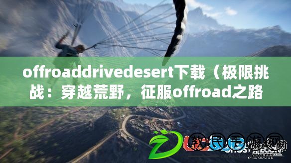 offroaddrivedesert下載（極限挑戰(zhàn)：穿越荒野，征服offroad之路！）