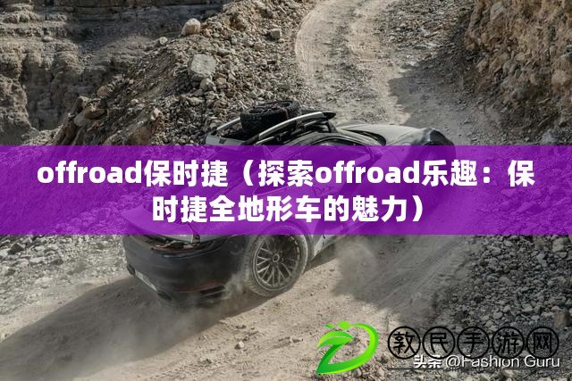 offroad保時(shí)捷（探索offroad樂(lè)趣：保時(shí)捷全地形車(chē)的魅力）