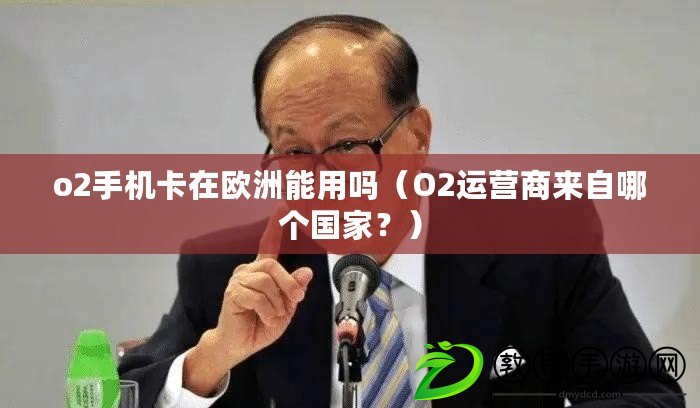 o2手機卡在歐洲能用嗎（O2運營商來自哪個國家？）