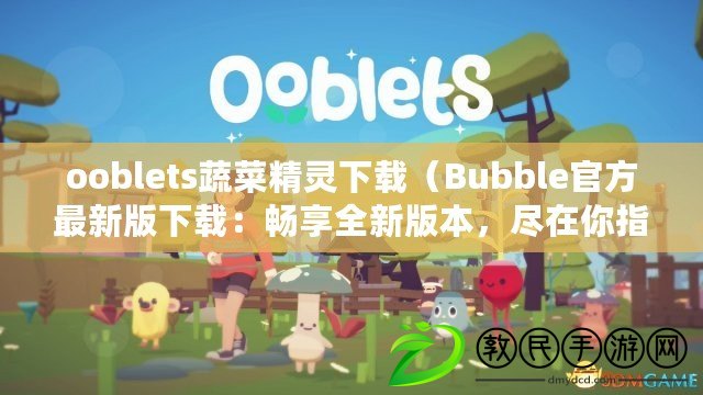 ooblets蔬菜精靈下載（Bubble官方最新版下載：暢享全新版本，盡在你指尖）