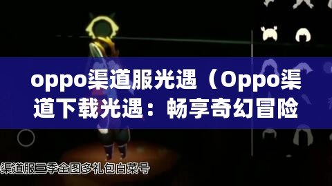 oppo渠道服光遇（Oppo渠道下載光遇：暢享奇幻冒險！）