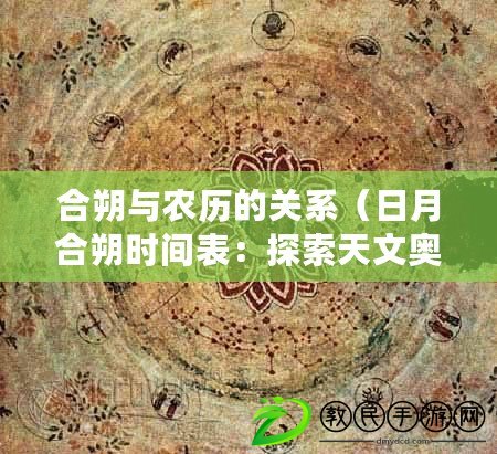 合朔與農(nóng)歷的關(guān)系（日月合朔時間表：探索天文奧秘，揭示宇宙規(guī)律，解讀星辰變遷。）