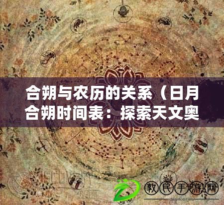 合朔與農(nóng)歷的關(guān)系（日月合朔時間表：探索天文奧秘，揭示宇宙規(guī)律，解讀星辰變遷。）