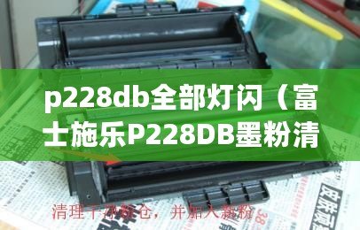 p228db全部燈閃（富士施樂(lè)P228DB墨粉清零操作指南）