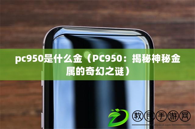 pc950是什么金（PC950：揭秘神秘金屬的奇幻之謎）