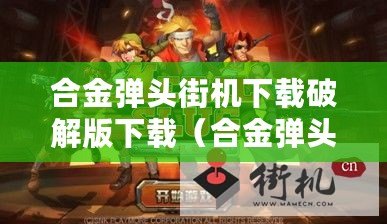 合金彈頭街機下載破解版下載（合金彈頭街機破解版下載金手指攻略大全）