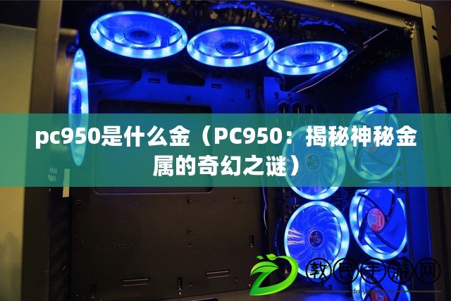 pc950是什么金（PC950：揭秘神秘金屬的奇幻之謎）