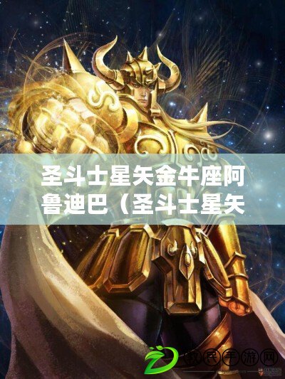 圣斗士星矢金牛座阿魯?shù)习停ㄊザ肥啃鞘福航鹋ＷⅣ數(shù)习偷臍屆沂居钪鎽?zhàn)斗中的無盡征程）