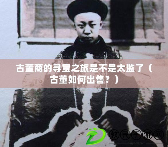 古董商的尋寶之旅是不是太監(jiān)了（古董如何出售？）