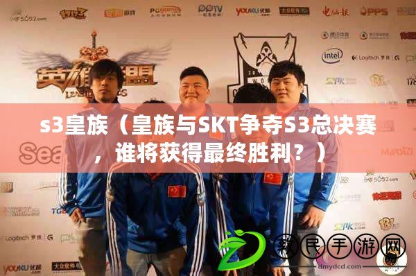 s3皇族（皇族與SKT爭奪S3總決賽，誰將獲得最終勝利？）