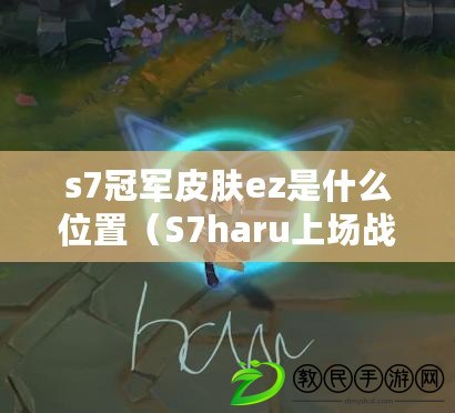 s7冠軍皮膚ez是什么位置（S7haru上場(chǎng)戰(zhàn)績(jī)一覽，驚艷表現(xiàn)引發(fā)熱議?。? title=