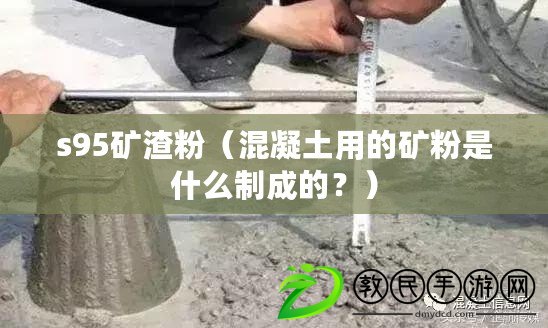 s95礦渣粉（混凝土用的礦粉是什么制成的？）