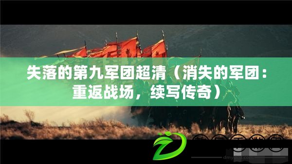 失落的第九軍團(tuán)超清（消失的軍團(tuán)：重返戰(zhàn)場，續(xù)寫傳奇）