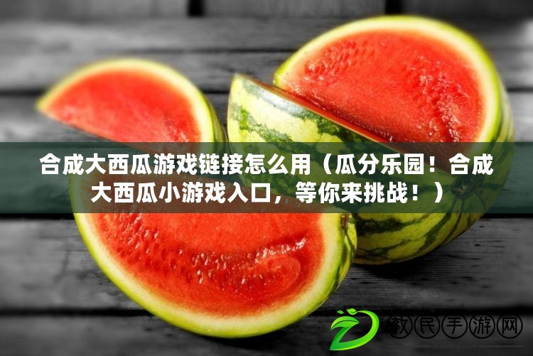 合成大西瓜游戲鏈接怎么用（瓜分樂園！合成大西瓜小游戲入口，等你來挑戰(zhàn)！）